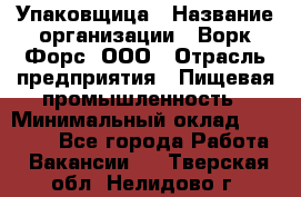 Упаковщица › Название организации ­ Ворк Форс, ООО › Отрасль предприятия ­ Пищевая промышленность › Минимальный оклад ­ 25 000 - Все города Работа » Вакансии   . Тверская обл.,Нелидово г.